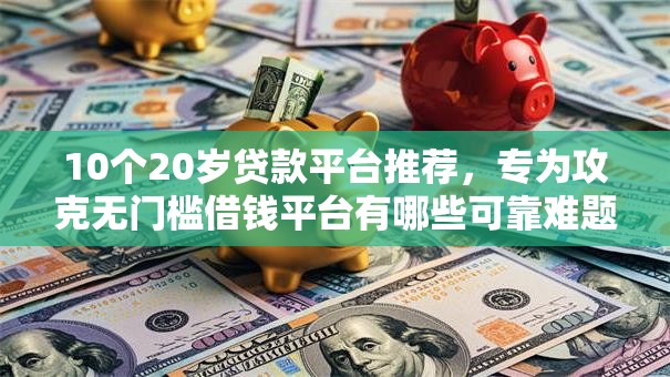 10个20岁贷款平台推荐,专为攻克无门槛借钱平台有哪些可靠难题 10个20岁贷款平台推荐,专为攻克无门槛借钱平台有哪些可靠难题