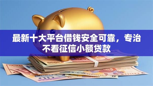 最新十大平台借钱安全可靠，专治不看征信小额贷款