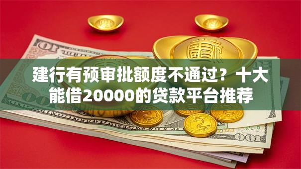建行有预审批额度不通过？十大能借20000的贷款平台推荐