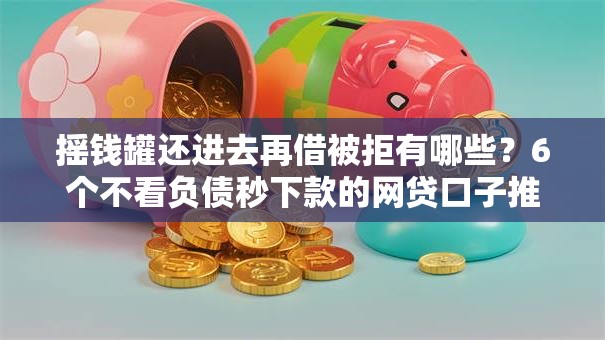 摇钱罐还进去再借被拒有哪些?6个不看负债秒下款的网贷口子推荐给你 摇钱罐还进去再借被拒有哪些?6个不看负债秒下款的网贷口子推荐给你