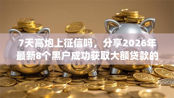 7天高炮上征信吗,分享2026年最新8个黑户成功获取大额贷款的app 7天高炮上征信吗,分享2026年最新8个黑户成功获取大额贷款的app