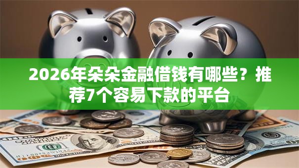 2026年朵朵金融借钱有哪些?推荐7个容易下款的平台 2026年朵朵金融借钱有哪些?推荐7个容易下款的平台