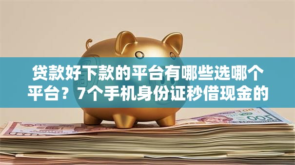 贷款好下款的平台有哪些选哪个平台?7个手机身份证秒借现金的口子推荐 贷款好下款的平台有哪些选哪个平台?7个手机身份证秒借现金的口子推荐