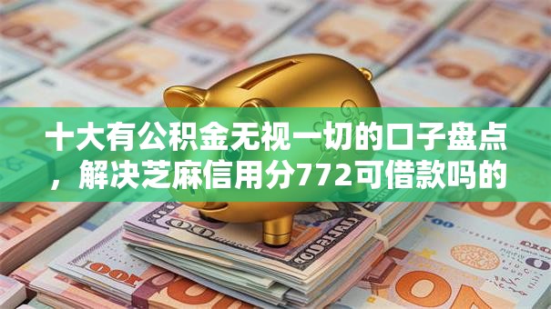 十大有公积金无视一切的口子盘点,解决芝麻信用分772可借款吗的问题 十大有公积金无视一切的口子盘点,解决芝麻信用分772可借款吗的问题