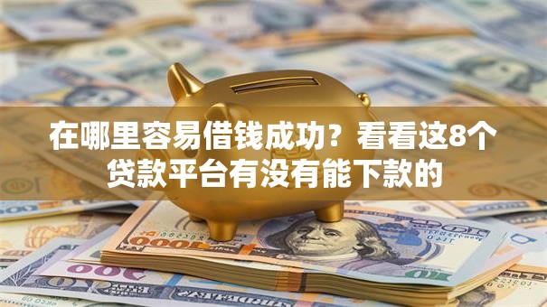 在哪里容易借钱成功？看看这8个贷款平台有没有能下款的