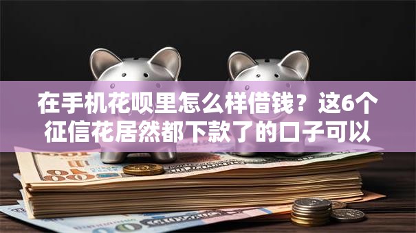 在手机花呗里怎么样借钱？这6个征信花居然都下款了的口子可以试试