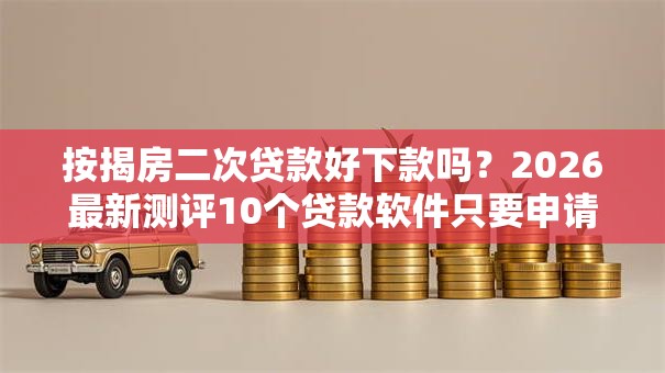 按揭房二次贷款好下款吗?2026最新测评10个贷款软件只要申请就通过 按揭房二次贷款好下款吗?2026最新测评10个贷款软件只要申请就通过