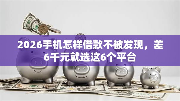 2026手机怎样借款不被发现,差6千元就选这6个平台 2026手机怎样借款不被发现,差6千元就选这6个平台
