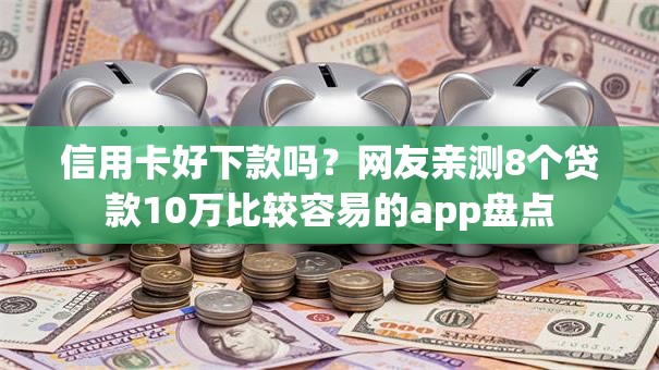 信用卡好下款吗?网友亲测8个贷款10万比较容易的app盘点 信用卡好下款吗?网友亲测8个贷款10万比较容易的app盘点