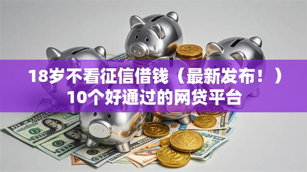 18岁不看征信借钱(最新发布!)10个好通过的网贷平台 18岁不看征信借钱(最新发布!)10个好通过的网贷平台