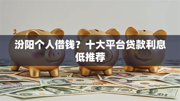 汾阳个人借钱?十大平台贷款利息低推荐 汾阳个人借钱?十大平台贷款利息低推荐