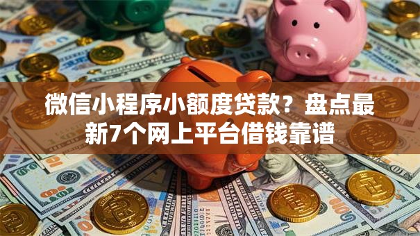 微信小程序小额度贷款?盘点最新7个网上平台借钱靠谱 微信小程序小额度贷款?盘点最新7个网上平台借钱靠谱