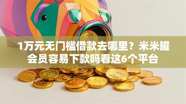 1万元无门槛借款去哪里?米米罐会员容易下款吗看这6个平台 1万元无门槛借款去哪里?米米罐会员容易下款吗看这6个平台