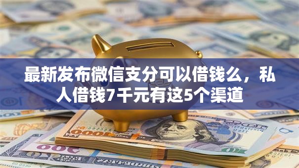 最新发布微信支分可以借钱么,私人借钱7千元有这5个渠道 最新发布微信支分可以借钱么,私人借钱7千元有这5个渠道