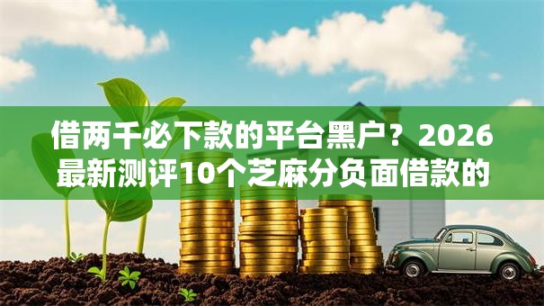 借两千必下款的平台黑户?2026最新测评10个芝麻分负面借款的平台 借两千必下款的平台黑户?2026最新测评10个芝麻分负面借款的平台