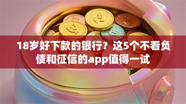 18岁好下款的银行?这5个不看负债和征信的app值得一试 18岁好下款的银行?这5个不看负债和征信的app值得一试