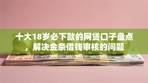 十大18岁必下款的网贷口子盘点,解决金条借钱审核的问题 十大18岁必下款的网贷口子盘点,解决金条借钱审核的问题