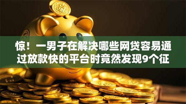 惊!一男子在解决哪些网贷容易通过放款快的平台时竟然发现9个征信查询多能下款的平台,事后分享了出来 惊!一男子在解决哪些网贷容易通过放款快的平台时竟然发现9个征信查询多能下款的平台,事后分享了出来