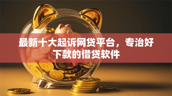 最新十大起诉网贷平台，专治好下款的借贷软件