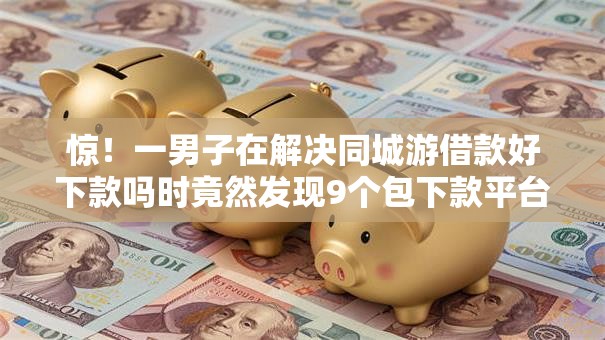 惊!一男子在解决同城游借款好下款吗时竟然发现9个包下款平台无视黑白,事后分享了出来 惊!一男子在解决同城游借款好下款吗时竟然发现9个包下款平台无视黑白,事后分享了出来