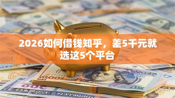 2026如何借钱知乎，差5千元就选这5个平台