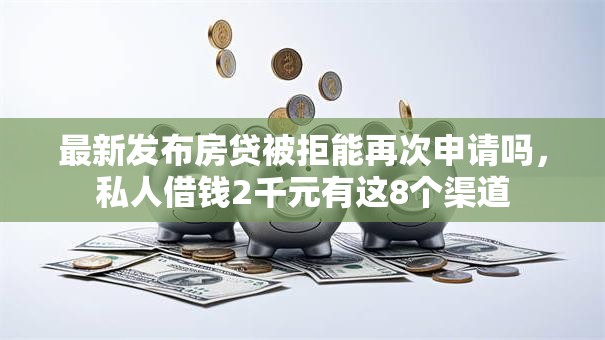 最新发布房贷被拒能再次申请吗，私人借钱2千元有这8个渠道