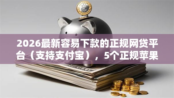 2026最新容易下款的正规网贷平台（支持支付宝），5个正规苹果id贷口子无私分享
