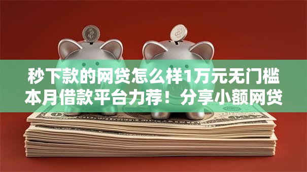 秒下款的网贷怎么样1万元无门槛本月借款平台力荐!分享小额网贷口子1万元无门槛借款 秒下款的网贷怎么样1万元无门槛本月借款平台力荐!分享小额网贷口子1万元无门槛借款