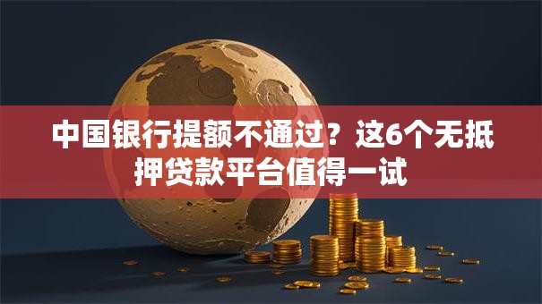 中国银行提额不通过?这6个无抵押贷款平台值得一试 中国银行提额不通过?这6个无抵押贷款平台值得一试