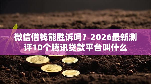 微信借钱能胜诉吗？2026最新测评10个腾讯贷款平台叫什么