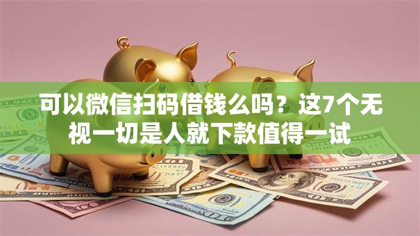 可以微信扫码借钱么吗?这7个无视一切是人就下款值得一试 可以微信扫码借钱么吗?这7个无视一切是人就下款值得一试