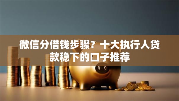 微信分借钱步骤?十大执行人贷款稳下的口子推荐 微信分借钱步骤?十大执行人贷款稳下的口子推荐