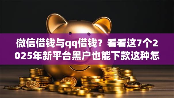 微信借钱与qq借钱？看看这7个2025年新平台黑户也能下款这种怎么样