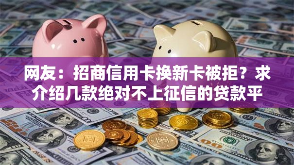 网友：招商信用卡换新卡被拒？求介绍几款绝对不上征信的贷款平台