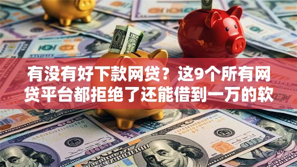 有没有好下款网贷？这9个所有网贷平台都拒绝了还能借到一万的软件值得一试