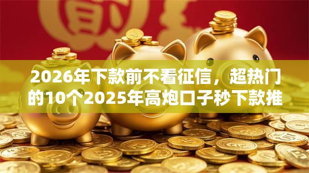 2026年下款前不看征信，超热门的10个2025年高炮口子秒下款推荐