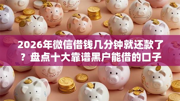 2026年微信借钱几分钟就还款了？盘点十大靠谱黑户能借的口子