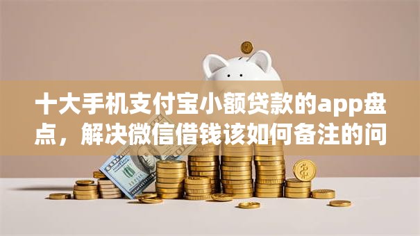 十大手机支付宝小额贷款的app盘点，解决微信借钱该如何备注的问题