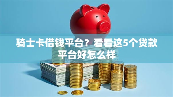 骑士卡借钱平台？看看这5个贷款平台好怎么样