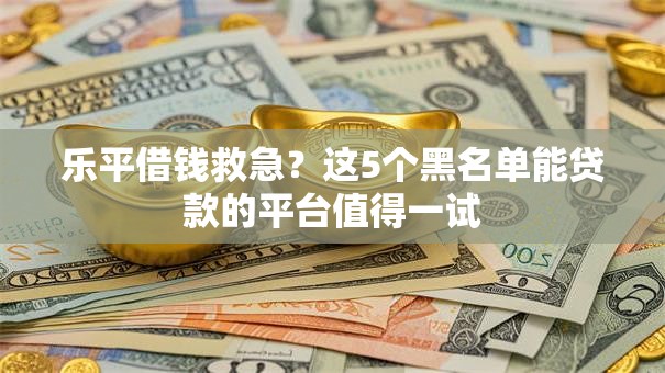乐平借钱救急？这5个黑名单能贷款的平台值得一试