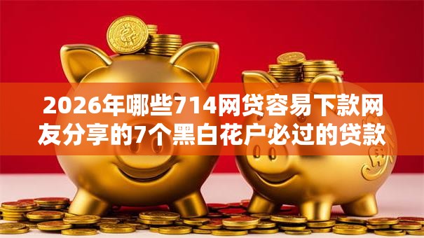 2026年哪些714网贷容易下款网友分享的7个黑白花户必过的贷款平台我觉得不错！
