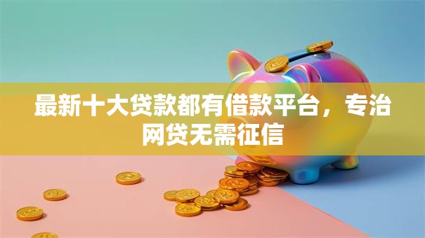 最新十大贷款都有借款平台，专治网贷无需征信