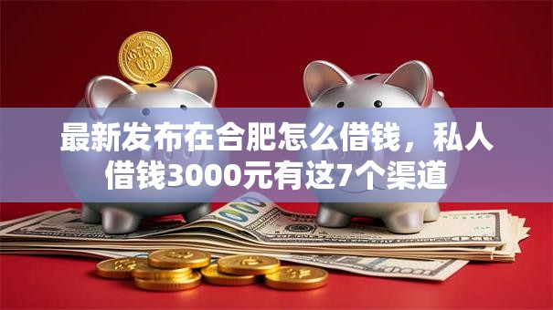 最新发布在合肥怎么借钱，私人借钱3000元有这7个渠道