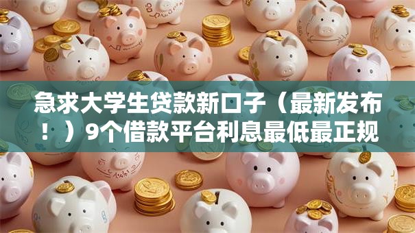 急求大学生贷款新口子（最新发布！）9个借款平台利息最低最正规放款最快