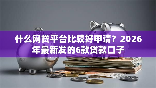 什么网贷平台比较好申请？2026年最新发的6款贷款口子