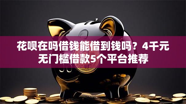 花呗在吗借钱能借到钱吗？4千元无门槛借款5个平台推荐