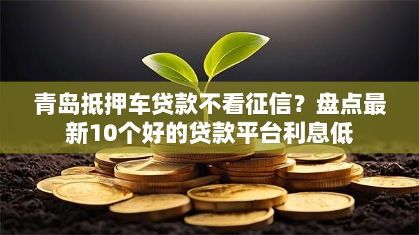 青岛抵押车贷款不看征信？盘点最新10个好的贷款平台利息低