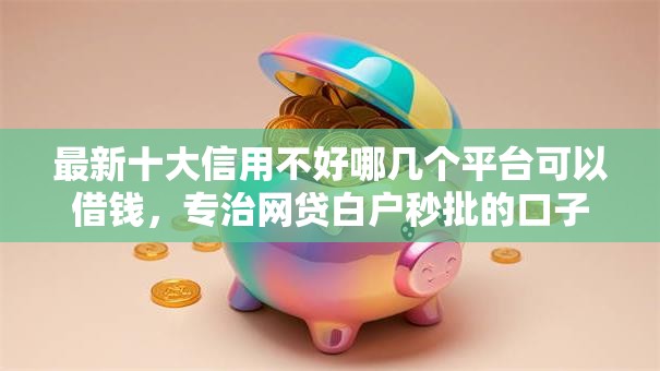 最新十大信用不好哪几个平台可以借钱,专治网贷白户秒批的口子 最新十大信用不好哪几个平台可以借钱,专治网贷白户秒批的口子