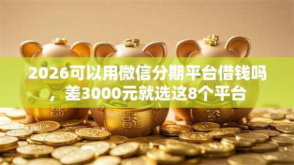 2026可以用微信分期平台借钱吗，差3000元就选这8个平台
