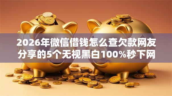 2026年微信借钱怎么查欠款网友分享的5个无视黑白100%秒下网贷小额夜间口子我觉得不错! 2026年微信借钱怎么查欠款网友分享的5个无视黑白100%秒下网贷小额夜间口子我觉得不错!
